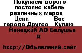 Покупаем дорого постояно кабель различных марок  › Цена ­ 60 000 - Все города Другое » Куплю   . Ненецкий АО,Белушье д.